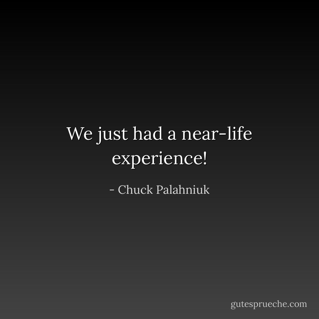 We just had a near-life experience! - Chuck Palahniuk