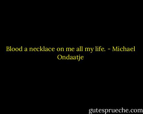 Blood a necklace on me all my life. - Michael Ondaatje