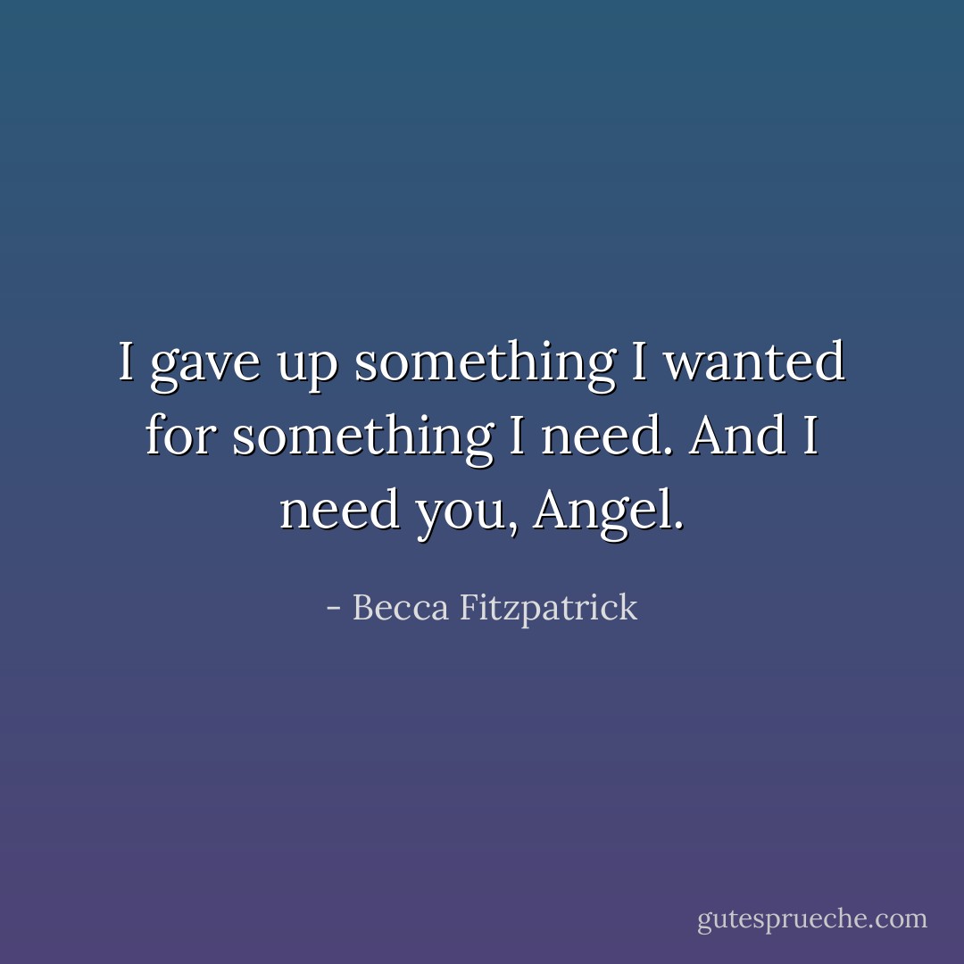 I gave up something I wanted for something I need. And I need you, Angel. - Becca Fitzpatrick