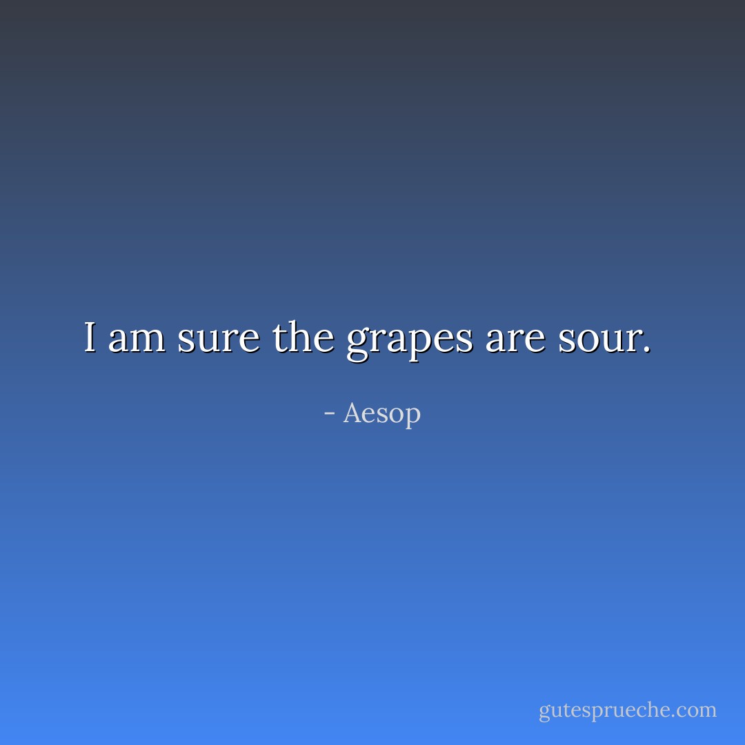 I am sure the grapes are sour.  - Aesop