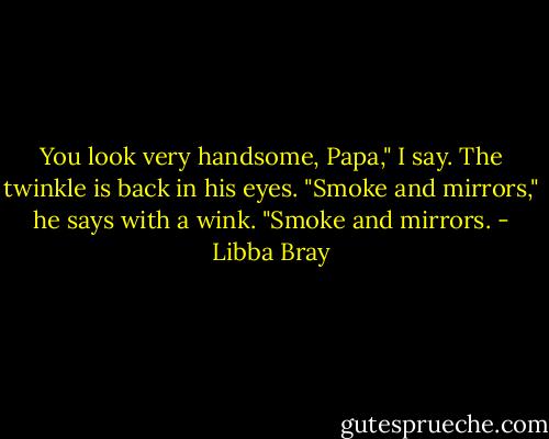 You look very handsome, Papa," I say.<br />The twinkle is back in his eyes. "Smoke and mirrors," he says with a wink. "Smoke and mirrors. - Libba Bray
