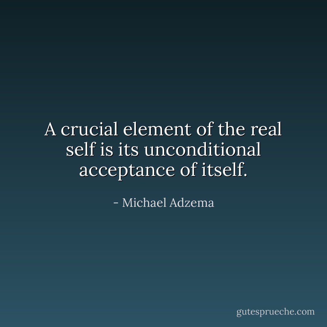 A crucial element of the real self is its unconditional acceptance of itself. - Michael Adzema