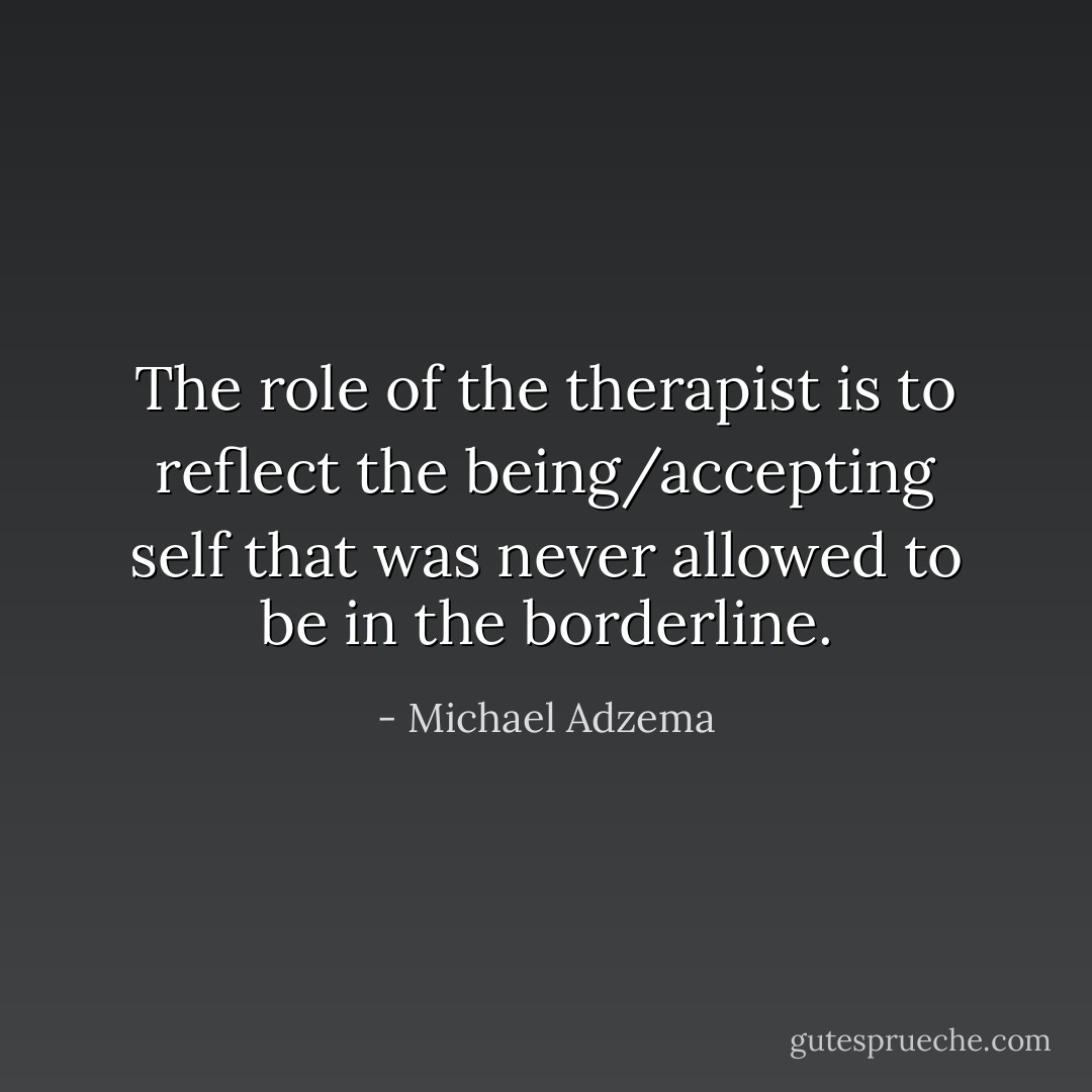 The role of the therapist is to reflect the being/accepting self that was never allowed to be in the borderline. - Michael Adzema