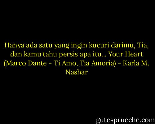 Hanya ada satu yang ingin kucuri darimu, Tia, dan kamu tahu persis apa itu... Your Heart (Marco Dante - Ti Amo, Tia Amoria) - Karla M. Nashar