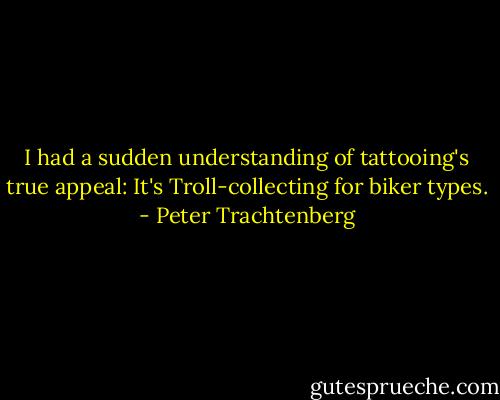 I had a sudden understanding of tattooing's true appeal: It's<br />Troll-collecting for biker types. - Peter Trachtenberg