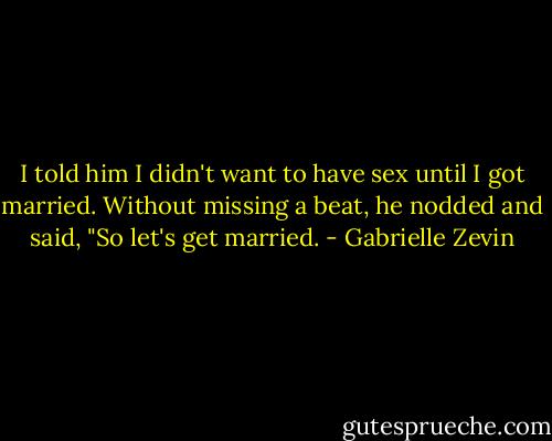 I told him I didn't want to have sex until I got married. Without missing a beat, he nodded and said, "So let's get married. - Gabrielle Zevin