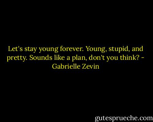 Let's stay young forever. Young, stupid, and pretty. Sounds like a plan, don't you think? - Gabrielle Zevin