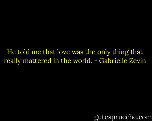 He told me that love was the only thing that really mattered in the world. - Gabrielle Zevin