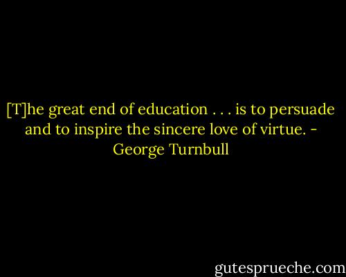 [T]he great end of education . . . is to persuade and to inspire the sincere love of virtue. - George Turnbull