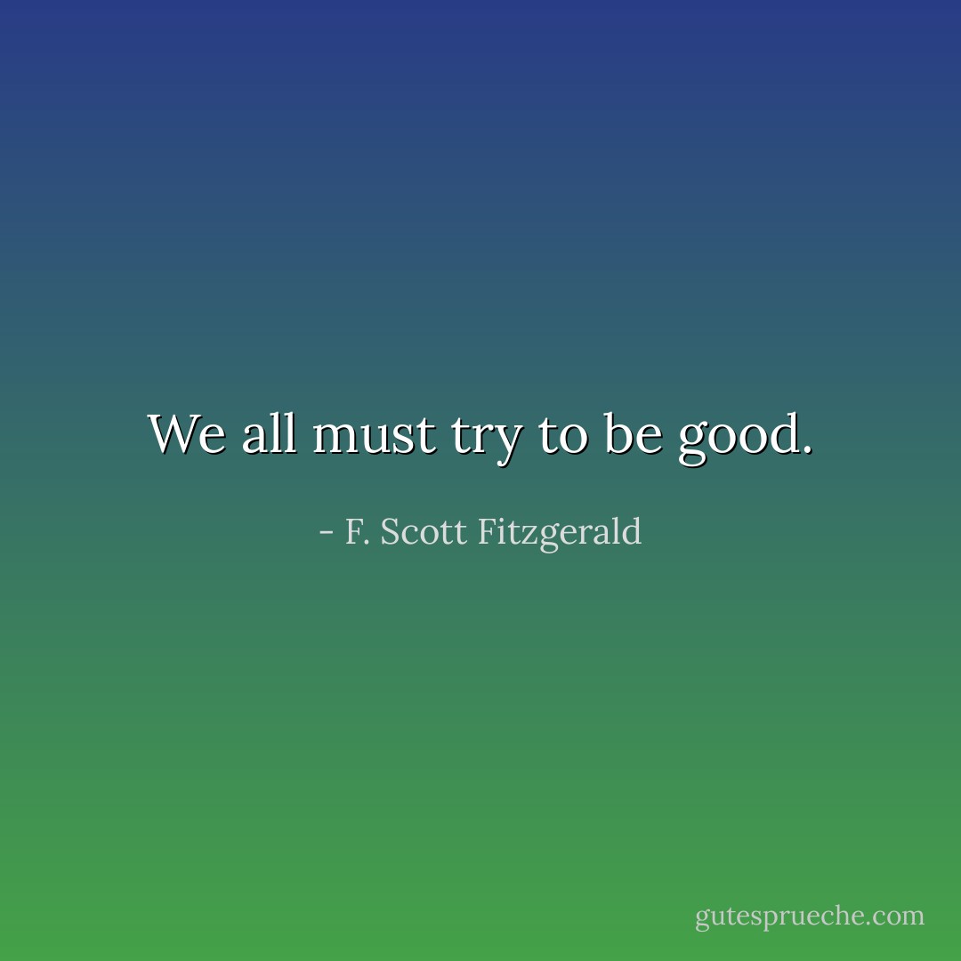 We all must try to be good. - F. Scott Fitzgerald