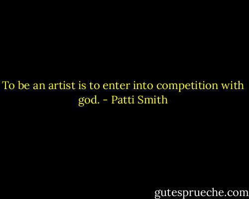 To be an artist is to enter into competition with god. - Patti Smith