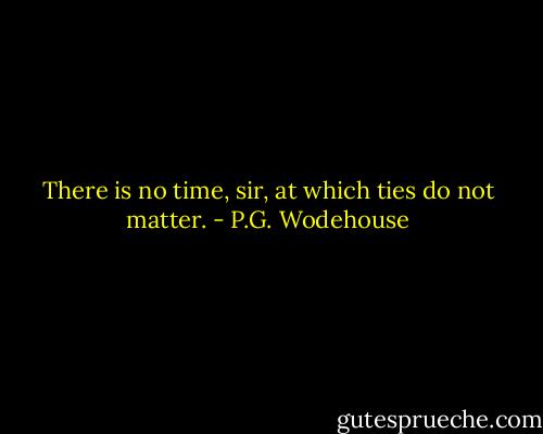 There is no time, sir, at which ties do not matter. - P.G. Wodehouse