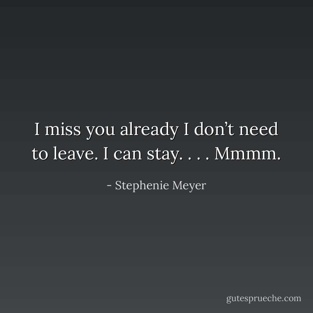I miss you already<br />I don’t need to leave. I can stay. . . .<br />Mmmm. - Stephenie Meyer