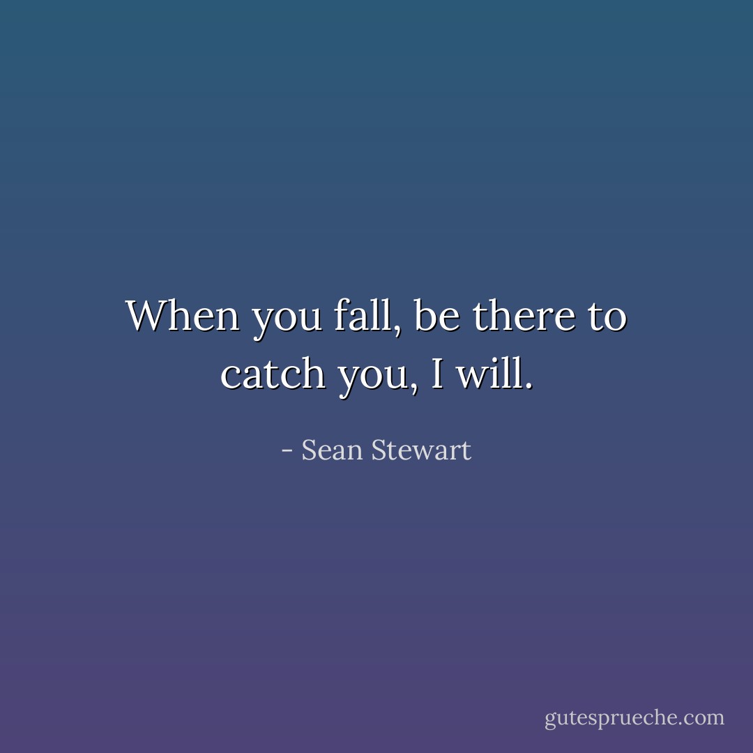 When you fall, be there to catch you, I will. - Sean Stewart