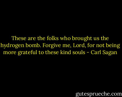 These are the folks who brought us the hydrogen bomb. Forgive me, Lord, for not being more grateful to these kind souls - Carl Sagan