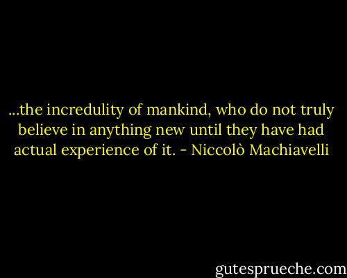 ...the incredulity of mankind, who do not truly believe in anything new until they have had actual experience of it. - Niccolò Machiavelli