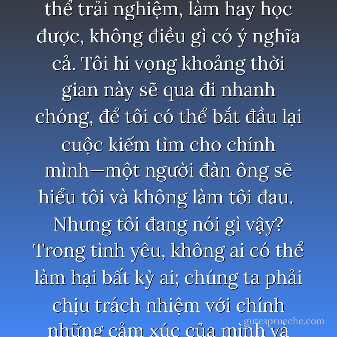 Cả cuộc đời tôi, tôi nghĩ đến chuyện yêu đương như là một dạng nô lệ tình nguyện. À, một lời nói dối: Tự do chỉ tồn tại khi tình yêu hiện diện. Người đem đến cho anh ta hoặc cho cô ta sự toàn vẹn, hoàn hảo, người cảm thấy tự do nhất chính là người yêu bằng cả trái tim.<br /><br />Và người yêu bằng cả trái tim sẽ cảm thấy tự do.<br /><br />Đó là lý do vì sao, bất chấp những gì tôi có thể trải nghiệm, làm hay học được, không điều gì có ý nghĩa cả. Tôi hi vọng khoảng thời gian này sẽ qua đi nhanh chóng, để tôi có thể bắt đầu lại cuộc kiếm tìm cho chính mình—một người đàn ông sẽ hiểu tôi và không làm tôi đau.<br /><br />Nhưng tôi đang nói gì vậy? Trong tình yêu, không ai có thể làm hại bất kỳ ai; chúng ta phải chịu trách nhiệm với chính những cảm xúc của mình và không thể đổ lỗi cho người khác vì những gì chúng ta cảm thấy.<br /><br />Bị tổn thương khi tôi dần đánh mất những người đàn ông mà tôi đã yêu. Nhưng giờ đây, tôi tin rằng không ai đánh mất ai, vì không ai sở hữu ai.<br /><br />Đó là trải nghiệm thật sự của tự do: có được thứ quan trọng nhất trên thế giới này mà không sở hữu nó. - Paulo Coelho