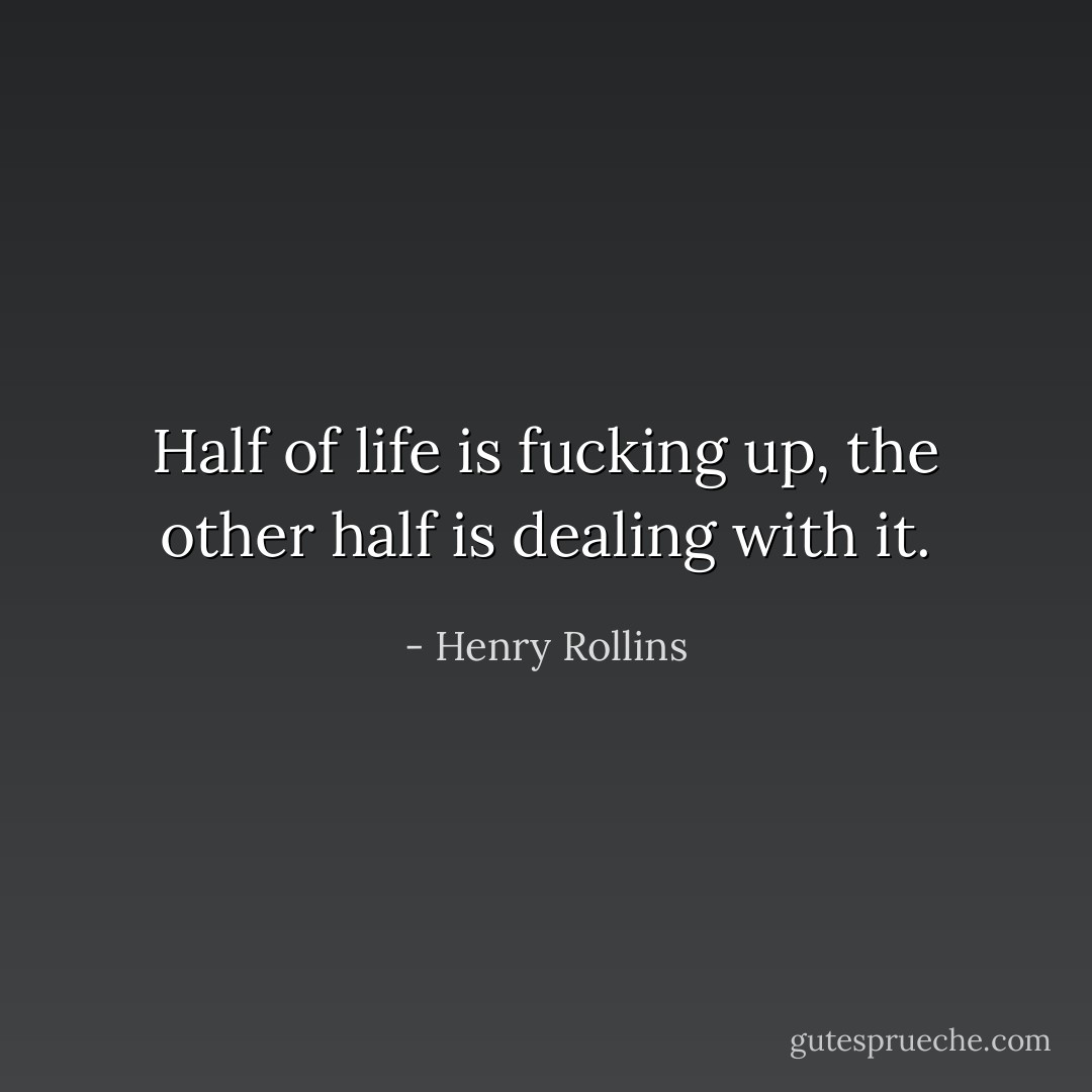 Half of life is fucking up, the other half is dealing with it. - Henry Rollins