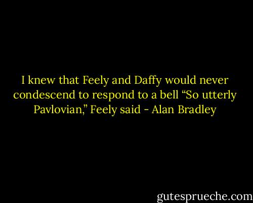 I knew that Feely and Daffy would never condescend to respond to a bell “So utterly Pavlovian,” Feely said - Alan Bradley