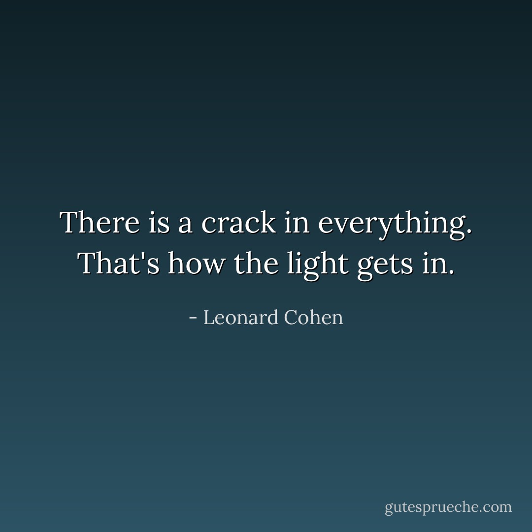 There is a crack in everything.<br />That's how the light gets in. - Leonard Cohen