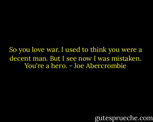 So you love war. I used to think you were a decent man. But I see now I was mistaken. You're a hero. - Joe Abercrombie