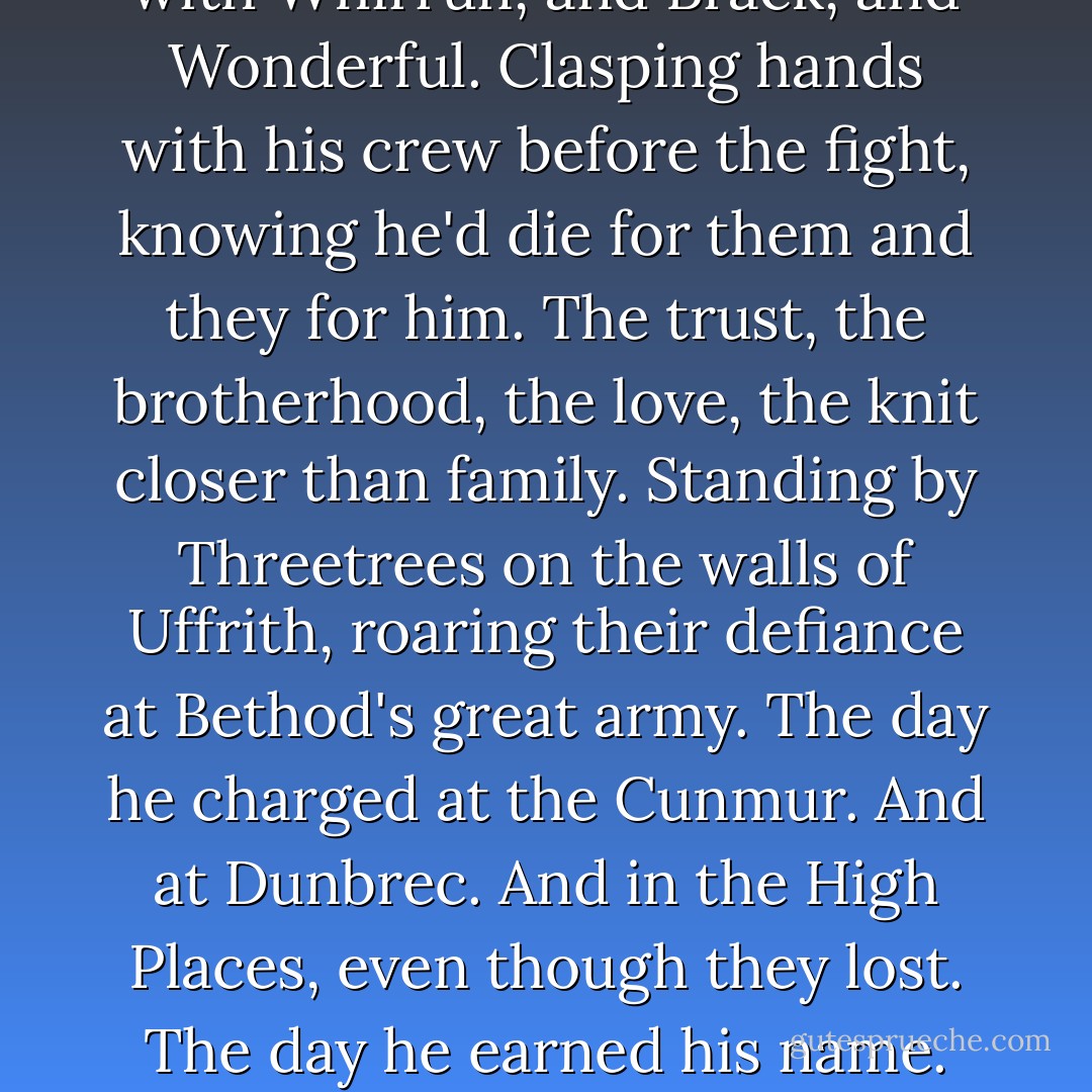 He looked around at that one room, and the few things in it. He'd always thought retiring would be going back to his life after some nightmare pause. Some stretch of exile in the land of the dead. Now it came to him that all his life worth living had happened while he was holding a sword.<br />Standing alongside his dozen. Laughing with Whirrun, and Brack, and Wonderful. Clasping hands with his crew before the fight, knowing he'd die for them and they for him. The trust, the brotherhood, the love, the knit closer than family. Standing by Threetrees on the walls of Uffrith, roaring their defiance at Bethod's great army. The day he charged at the Cunmur. And at Dunbrec. And in the High Places, even though they lost. The day he earned his name. Even the day he got his brothers killed. Even when he'd stood at the top of the Heroes as the rain came down, watching the Union come, knowing every dragged out moment might be the last.<br />Like Whirrun said - you can't live more than that. Certainly not by fixing a chair. - Joe Abercrombie