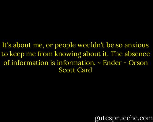 It's about me, or people wouldn't be so anxious to keep me from knowing about it. The absence of information is information. ~ Ender - Orson Scott Card