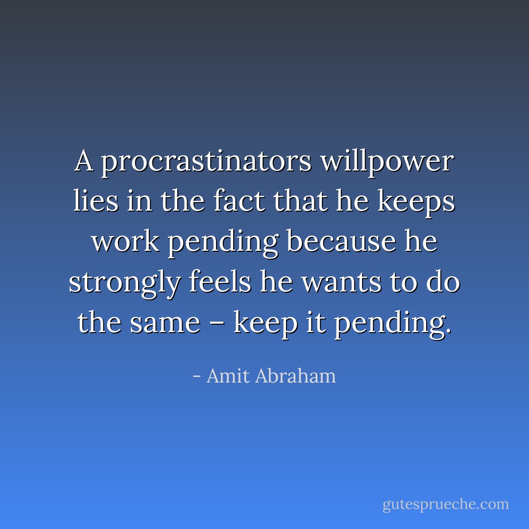 A procrastinators willpower lies in the fact that he keeps work pending because he strongly feels he wants to do the same – keep it pending. - Amit Abraham