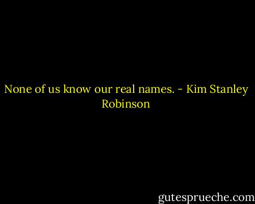 None of us know our real names. - Kim Stanley Robinson