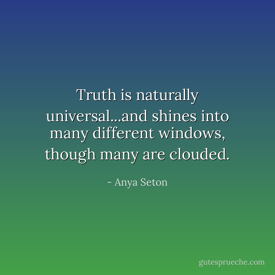 Truth is naturally universal...and shines into many different windows, though many are clouded. - Anya Seton