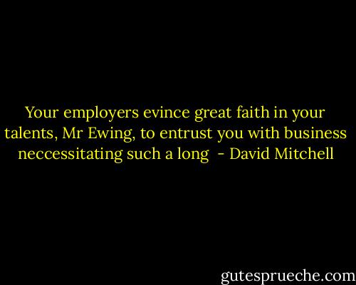 Your employers evince great faith in your talents, Mr Ewing, to entrust you with business neccessitating such a long  - David Mitchell