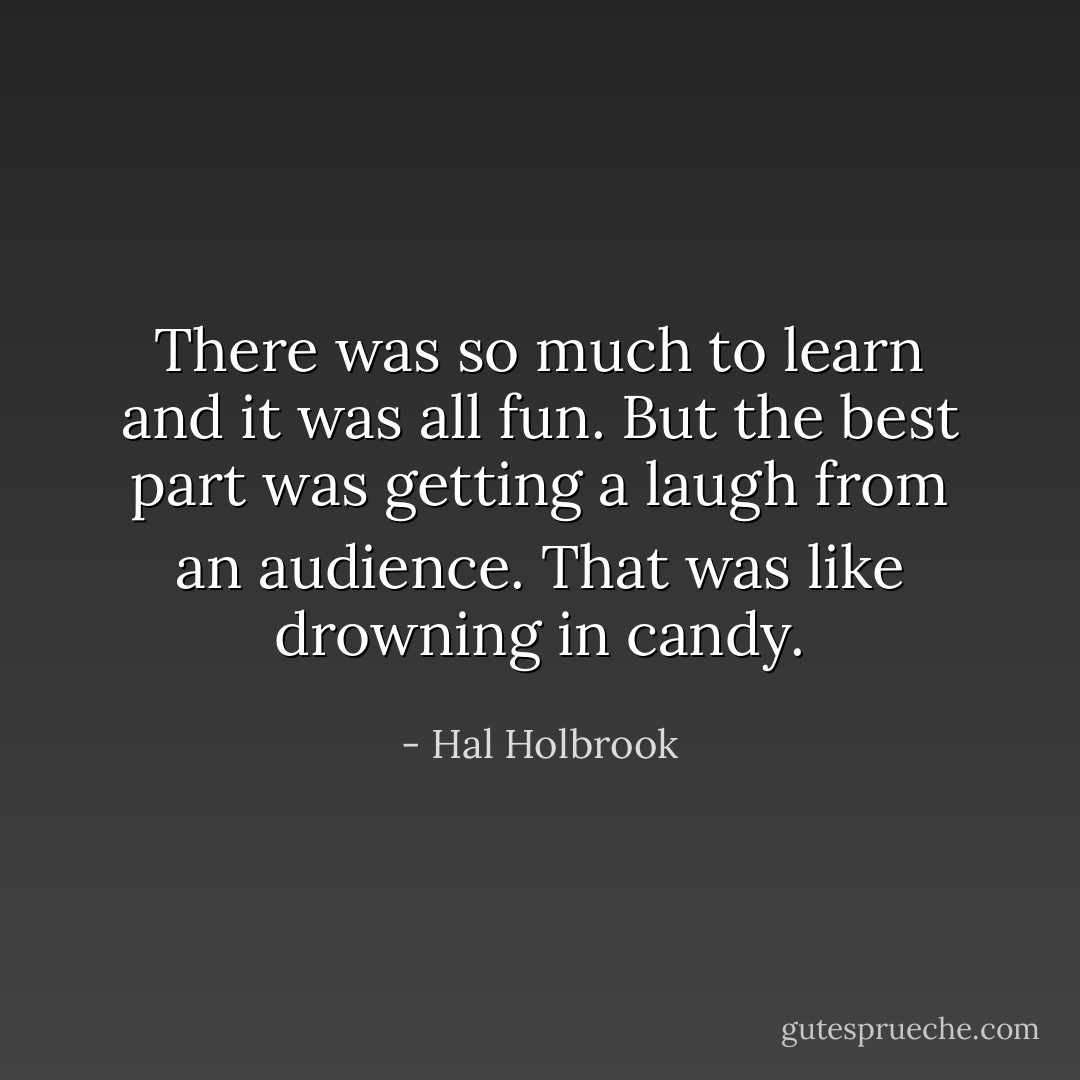 There was so much to learn and it was all fun. But the best part was getting a laugh from an audience. That was like drowning in candy. - Hal Holbrook
