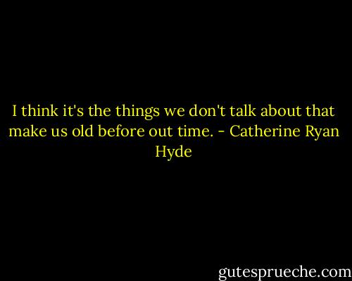 I think it's the things we don't talk about that make us old before out time. - Catherine Ryan Hyde
