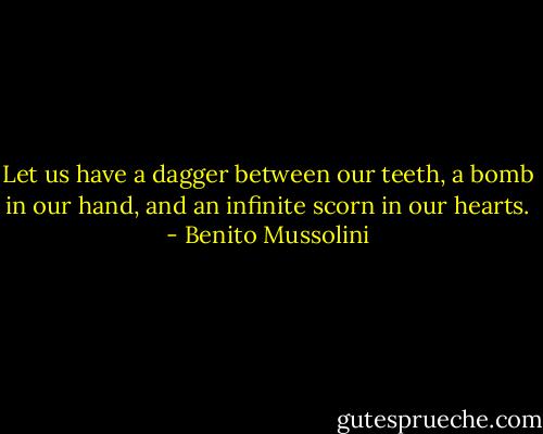 Let us have a dagger between our teeth, a bomb in our hand, and an infinite scorn in our hearts. - Benito Mussolini
