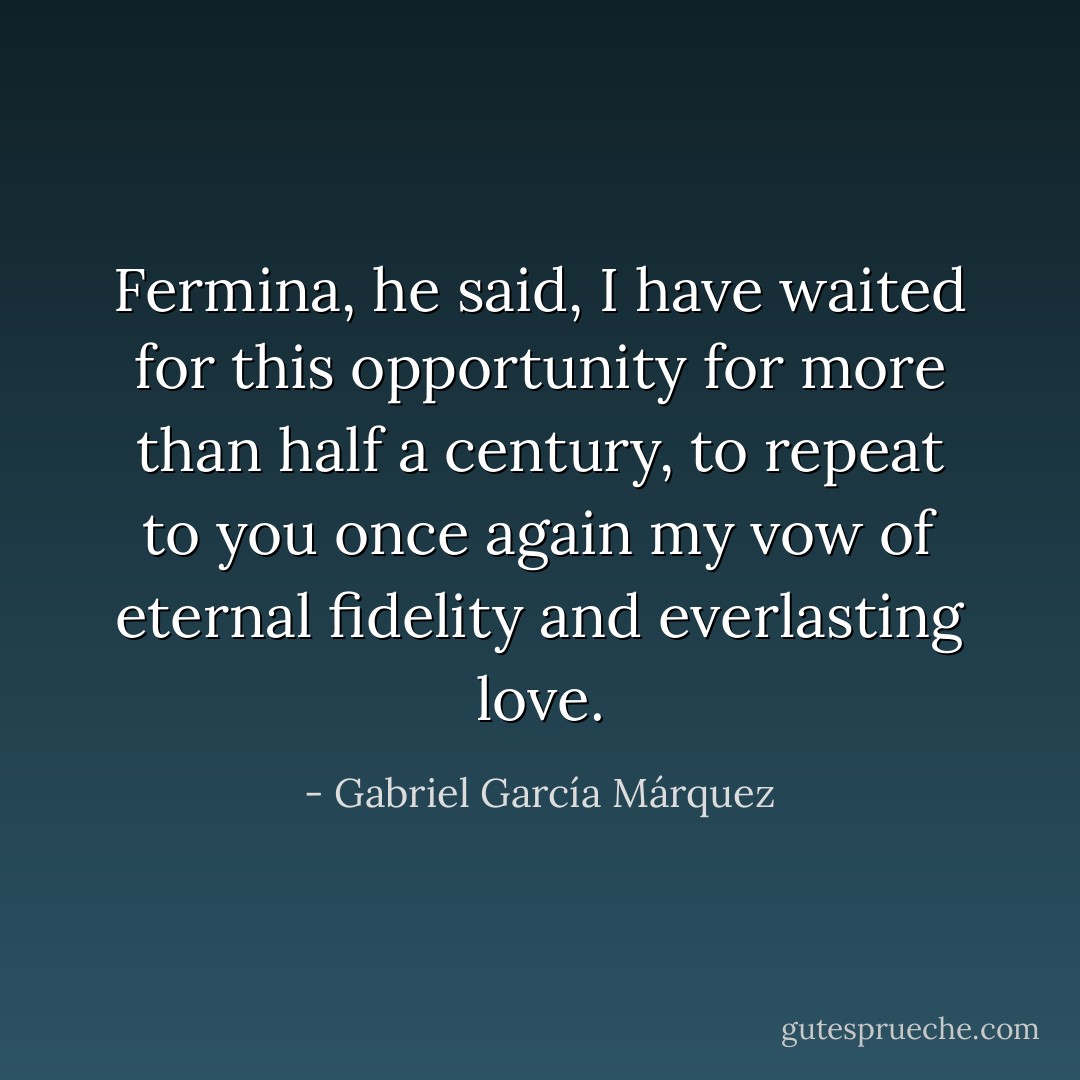 Fermina, he said, I have waited for this opportunity for more than half a century, to repeat to you once again my vow of eternal fidelity and everlasting love. - Gabriel García Márquez
