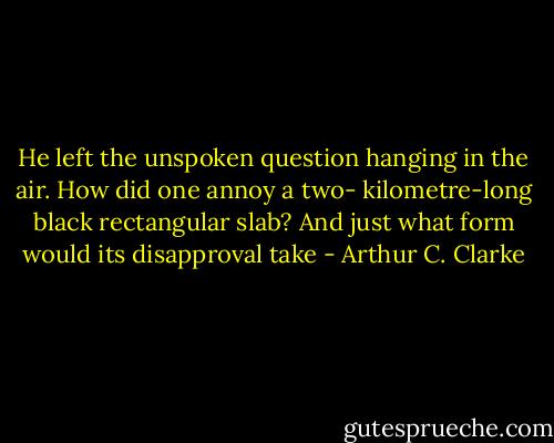 He left the unspoken question hanging in the air. How did one annoy a two- kilometre-long black rectangular slab? And just what form would its disapproval take - Arthur C. Clarke