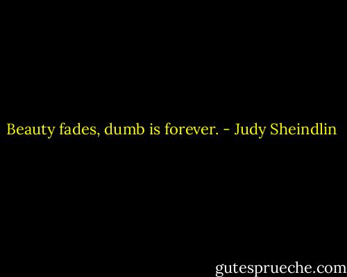 Beauty fades, dumb is forever. - Judy Sheindlin