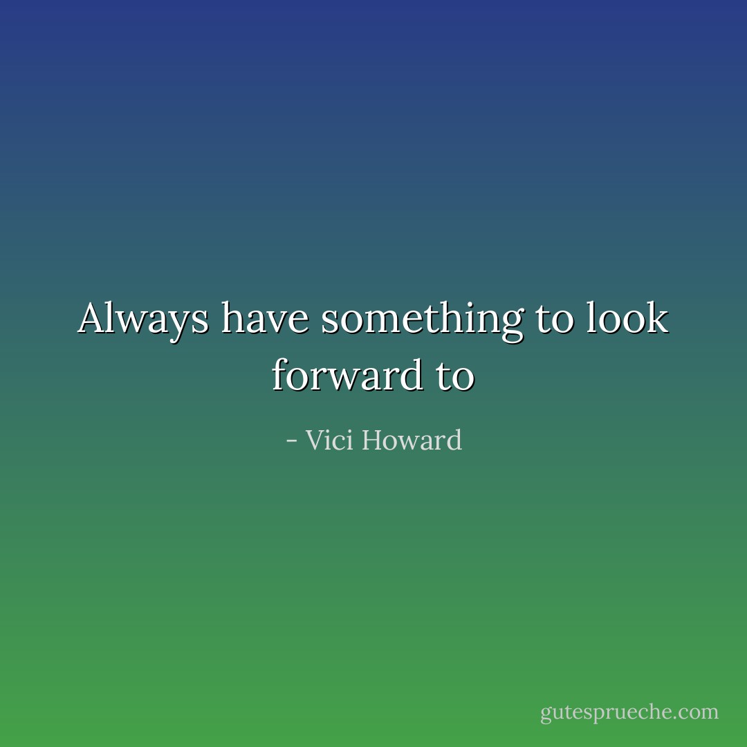 Always have something to look forward to - Vici Howard