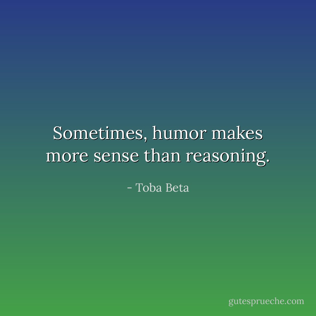 Sometimes, humor makes more sense than reasoning. - Toba Beta