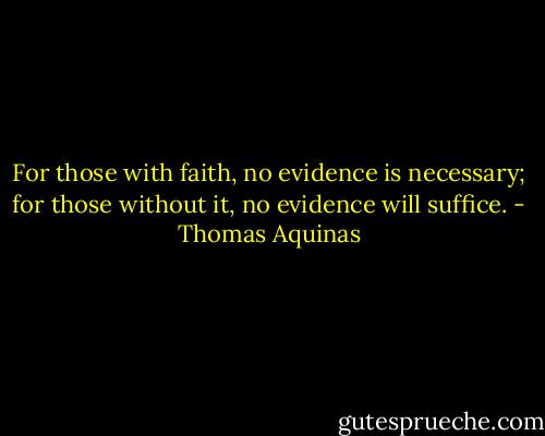 For those with faith, no evidence is necessary; for those without it, no evidence will suffice. - Thomas Aquinas