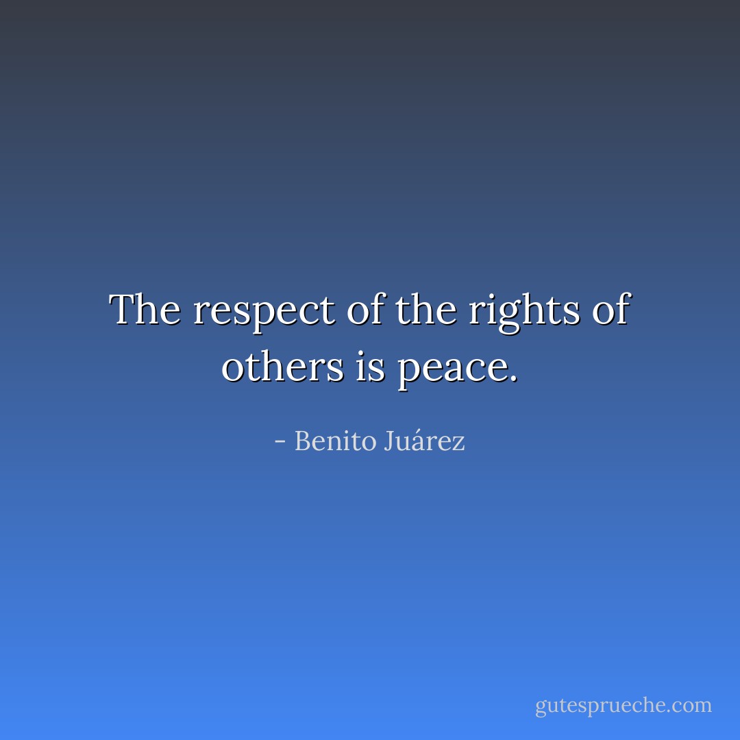 The respect of the rights of others is peace. - Benito Juárez
