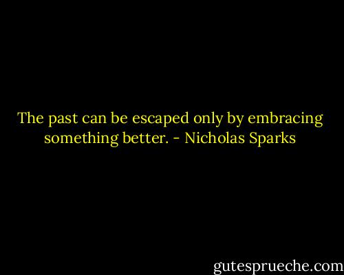 The past can be escaped only by embracing something better. - Nicholas Sparks