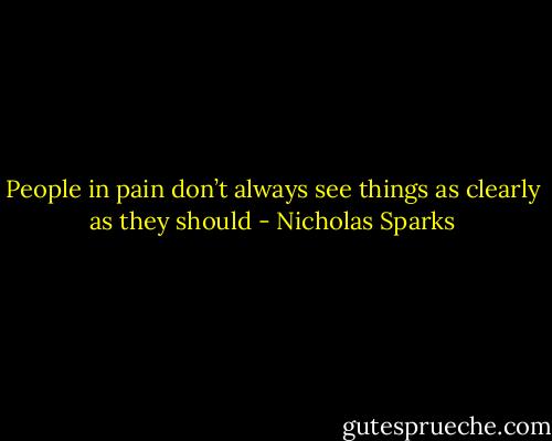 People in pain don’t always see things as clearly as they should - Nicholas Sparks