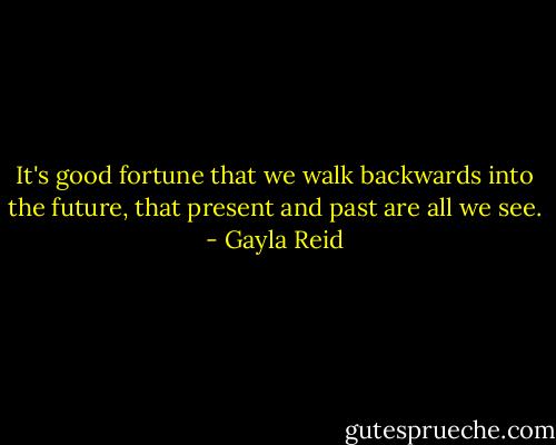 It's good fortune that we walk backwards into the future, that present and past are all we see. - Gayla Reid
