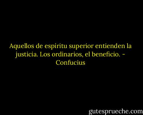 Aquellos de espíritu superior entienden la justicia. Los ordinarios, el beneficio. - Confucius
