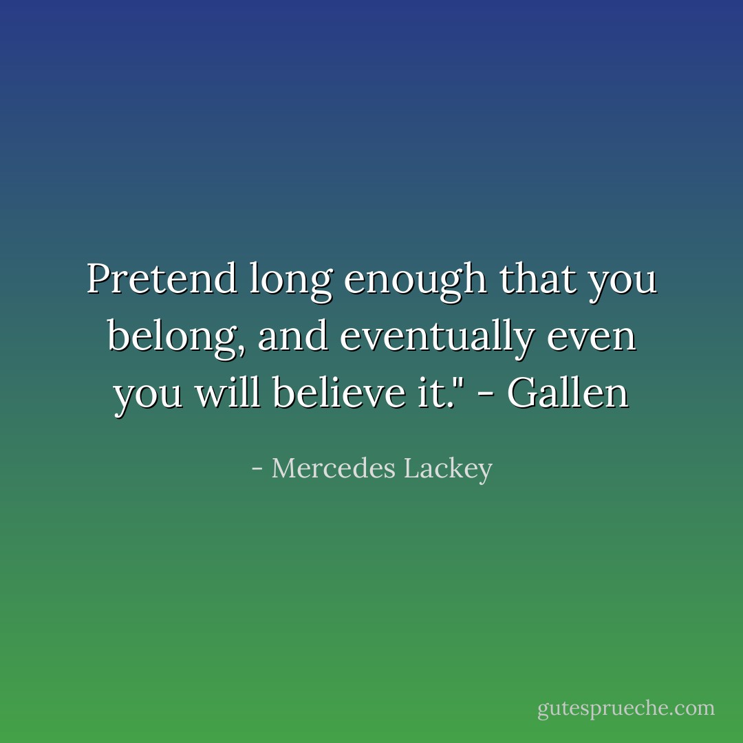 Pretend long enough that you belong, and eventually even you will believe it." - Gallen - Mercedes Lackey