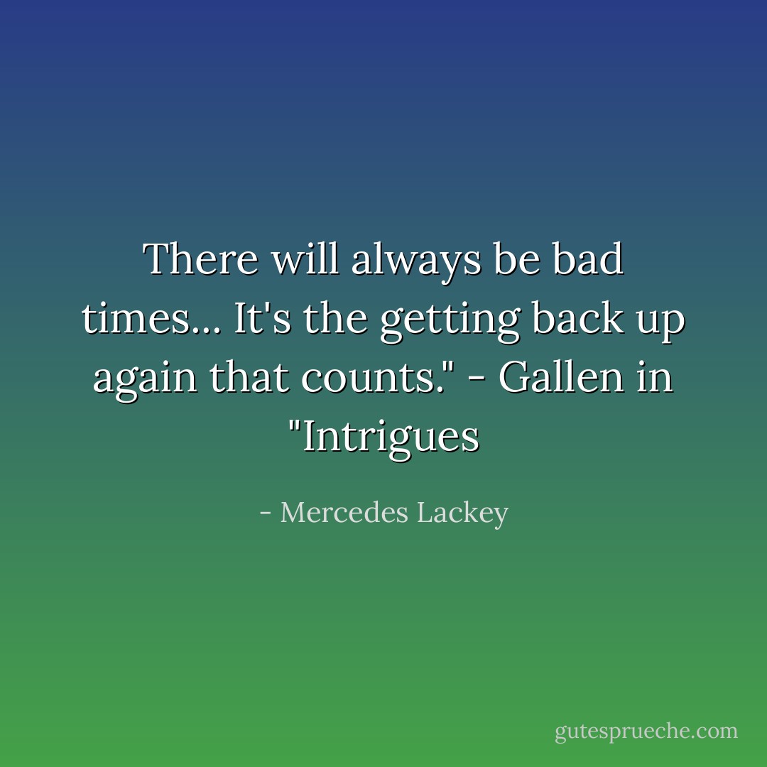 There will always be bad times... It's the getting back up again that counts." - Gallen in "Intrigues - Mercedes Lackey
