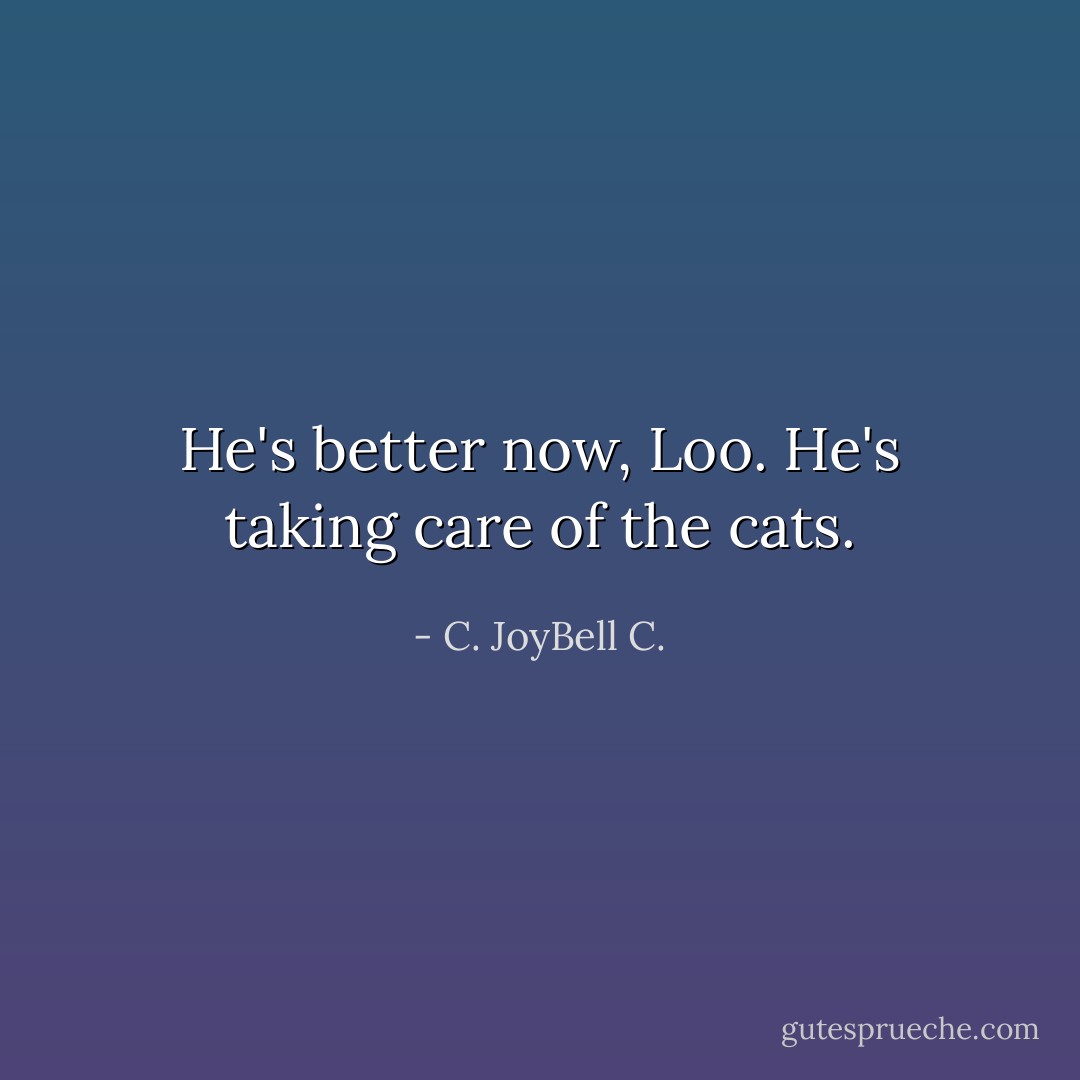 He's better now, Loo. He's taking care of the cats. - C. JoyBell C.