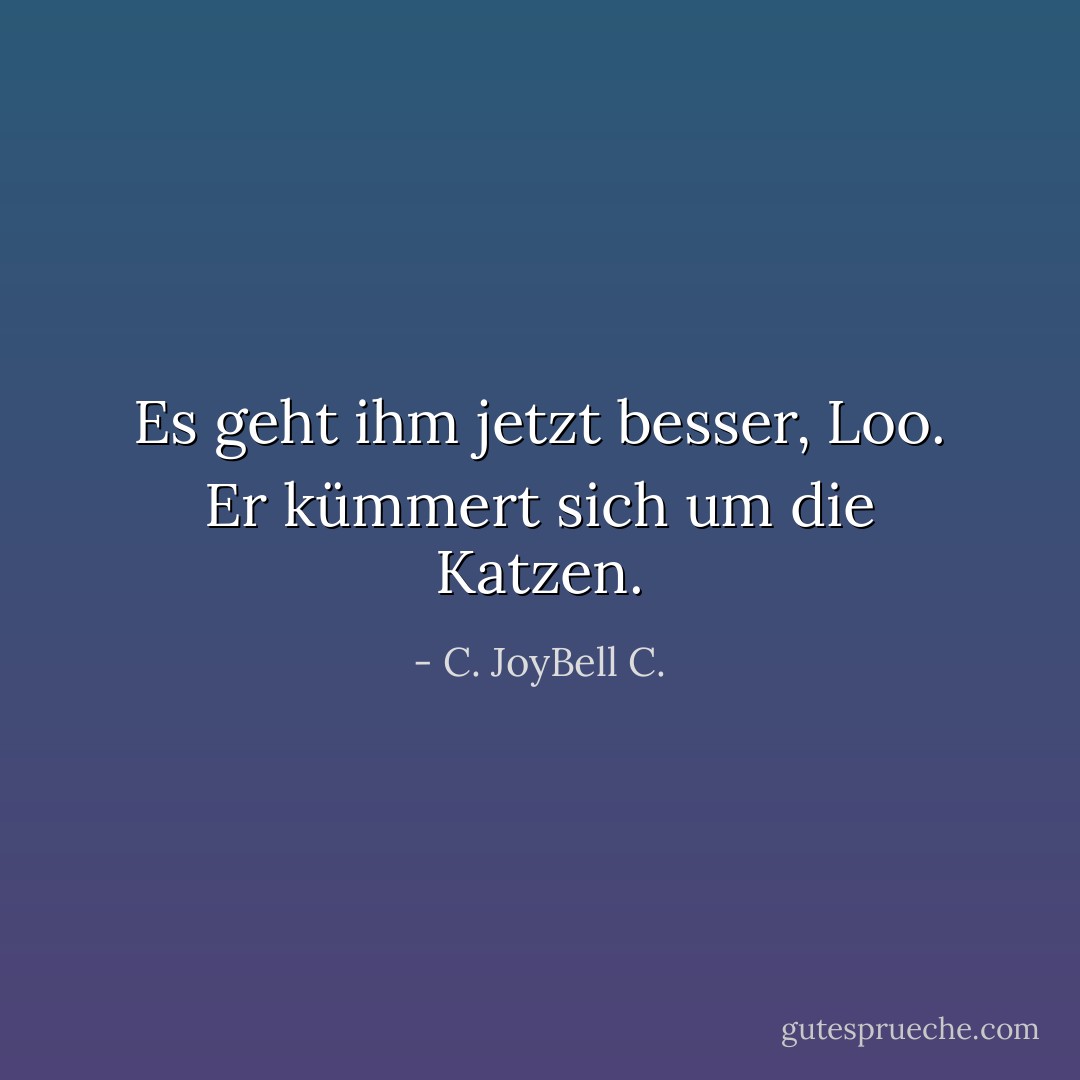Es geht ihm jetzt besser, Loo. Er kümmert sich um die Katzen. - C. JoyBell C.<