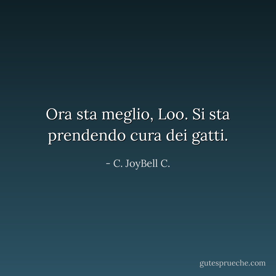 Ora sta meglio, Loo. Si sta prendendo cura dei gatti. - C. JoyBell C.